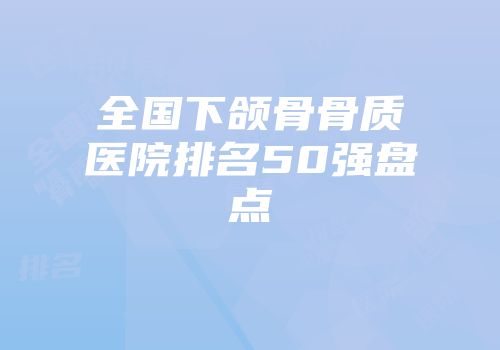 全国下颌骨骨质医院排名50强盘点