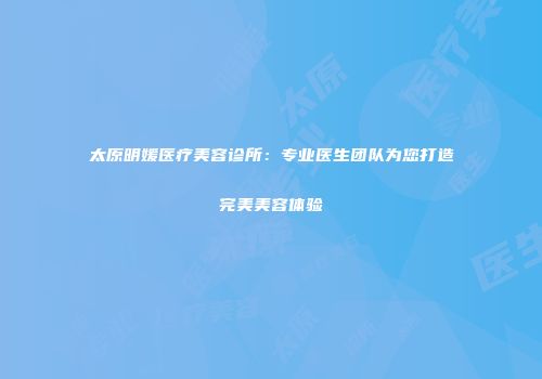 太原明媛医疗美容诊所：专业医生团队为您打造完美美容体验