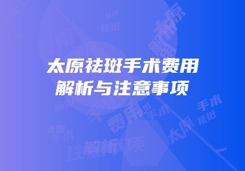 太原祛斑手术费用解析与注意事项