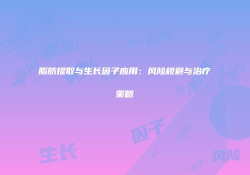 脂肪提取与生长因子应用：风险规避与治疗策略