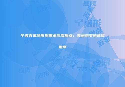 宁波五家隐形提眉术医院盘点：美丽蜕变的选择指南