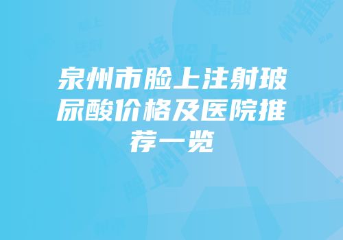 泉州市脸上注射玻尿酸价格及医院推荐一览