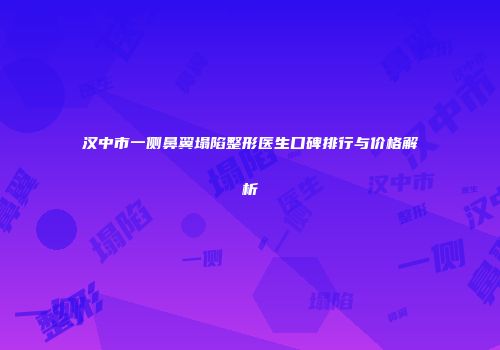 汉中市一侧鼻翼塌陷整形医生口碑排行与价格解析