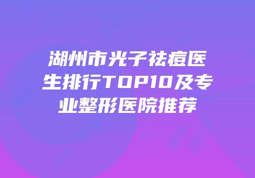 湖州市光子祛痘医生排行TOP10及专业整形医院推荐