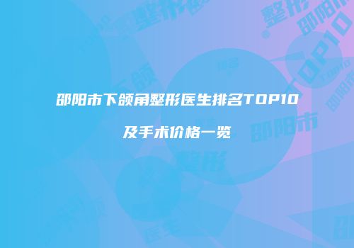 邵阳市下颌角整形医生排名TOP10及手术价格一览