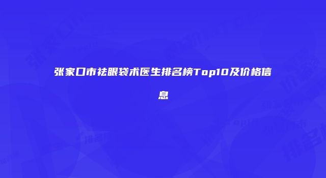 张家口市祛眼袋术医生排名榜Top10及价格信息