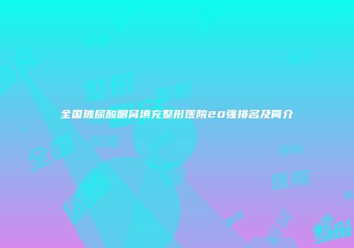 全国玻尿酸眼窝填充整形医院20强排名及简介
