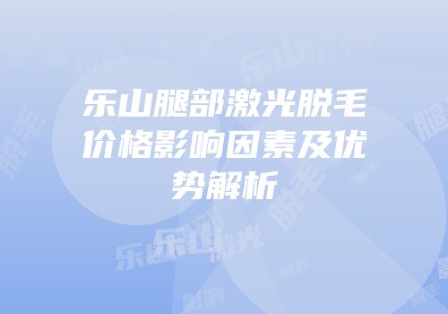 乐山腿部激光脱毛价格影响因素及优势解析