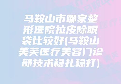 马鞍山市哪家整形医院拉皮除眼袋比较好(马鞍山美芙医疗美容门诊部技术稳扎稳打)
