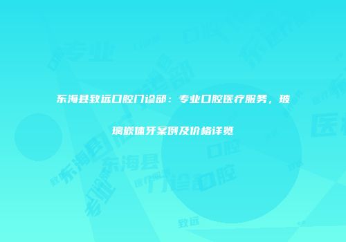 东海县致远口腔门诊部：专业口腔医疗服务，玻璃嵌体牙案例及价格详览
