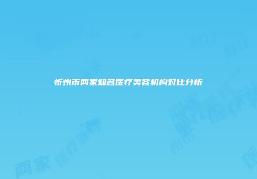 忻州市两家知名医疗美容机构对比分析