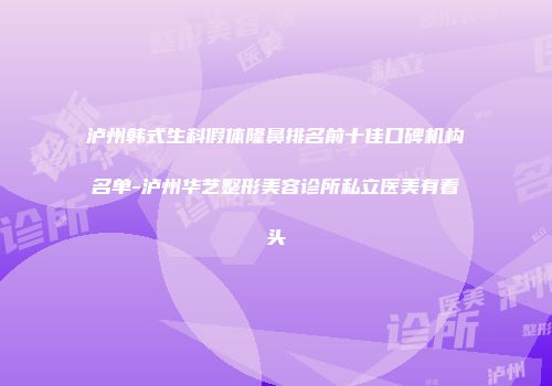泸州韩式生科假体隆鼻排名前十佳口碑机构名单-泸州华艺整形美容诊所私立医美有看头