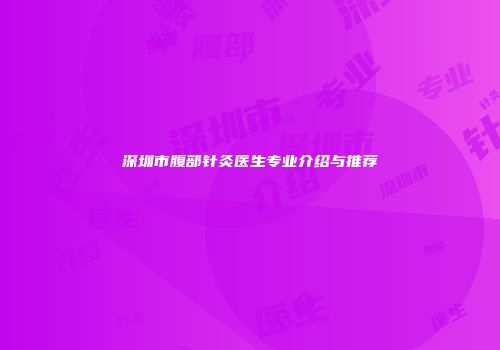 深圳市腹部针灸医生专业介绍与推荐