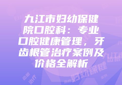 九江市妇幼保健院口腔科：专业口腔健康管理，牙齿根管治疗案例及价格全解析