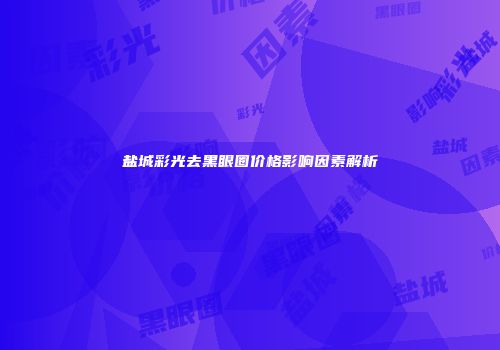 盐城彩光去黑眼圈价格影响因素解析