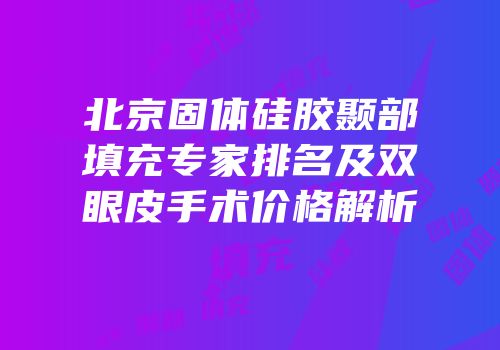 北京固体硅胶颞部填充专家排名及双眼皮手术价格解析