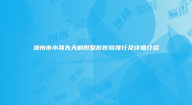 漳州市小耳先天畸形整形医院排行及详细介绍