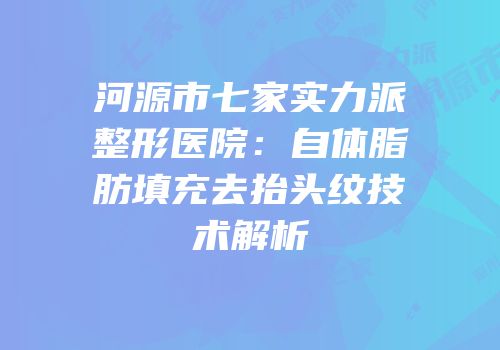 河源市七家实力派整形医院：自体脂肪填充去抬头纹技术解析