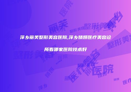 萍乡丽芙整形美容医院,萍乡婧妍医疗美容诊所看哪家医院技术好