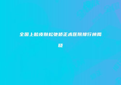 全国上睑皮肤松弛矫正术医院排行榜揭晓
