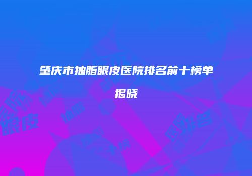 肇庆市抽脂眼皮医院排名前十榜单揭晓