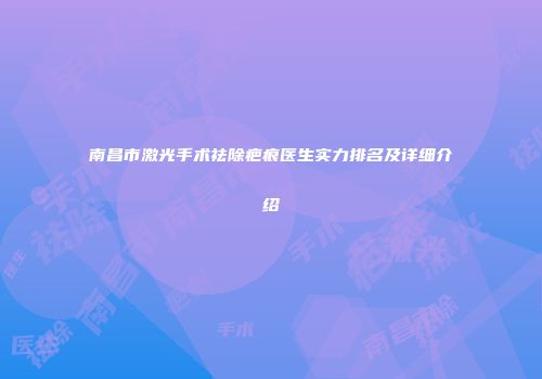 南昌市激光手术祛除疤痕医生实力排名及详细介绍