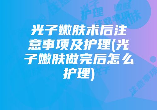 光子嫩肤术后注意事项及护理(光子嫩肤做完后怎么护理)