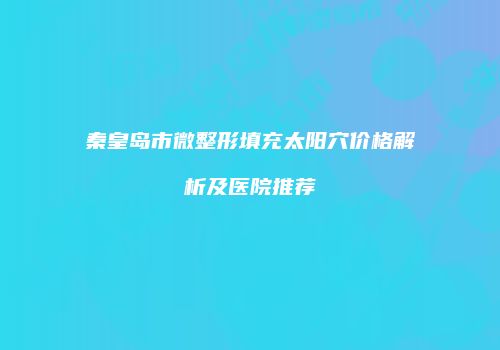 秦皇岛市微整形填充太阳穴价格解析及医院推荐