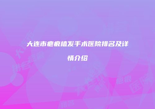 大连市疤痕植发手术医院排名及详情介绍
