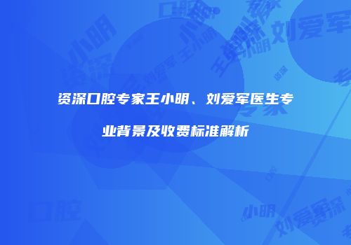 资深口腔专家王小明、刘爱军医生专业背景及收费标准解析