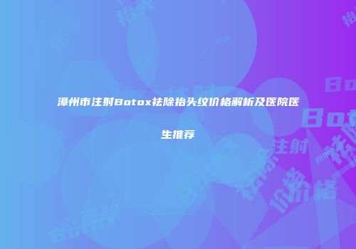漳州市注射Botox祛除抬头纹价格解析及医院医生推荐