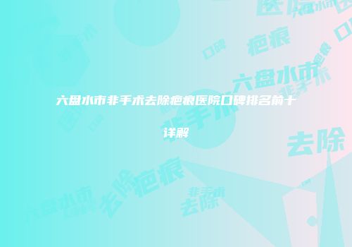 六盘水市非手术去除疤痕医院口碑排名前十详解