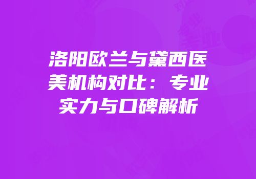 洛阳欧兰与黛西医美机构对比：专业实力与口碑解析