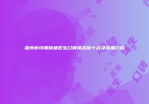 温州市线雕除皱医生口碑排名前十名及详细介绍