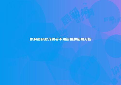 影响唇部激光脱毛手术价格的因素分析