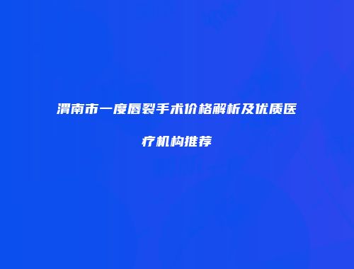 渭南市一度唇裂手术价格解析及优质医疗机构推荐