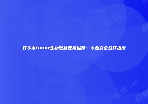 丹东市Botox生物除皱医院推荐：专业安全选择指南
