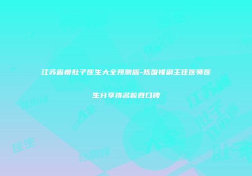 江苏省瘦肚子医生大全预测版-陈国锋副主任医师医生分享排名前四口碑