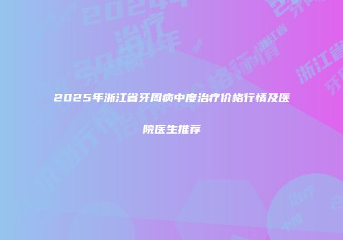 2025年浙江省牙周病中度治疗价格行情及医院医生推荐