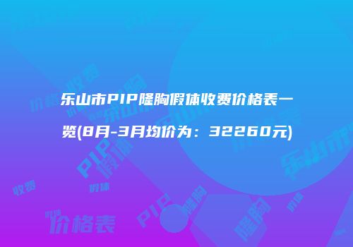 乐山市PIP隆胸假体收费价格表一览(8月-3月均价为：32260元)