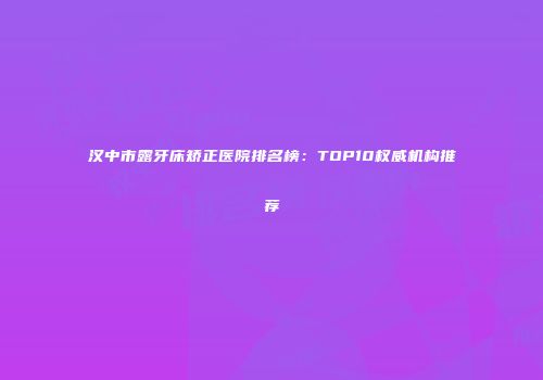 汉中市露牙床矫正医院排名榜：TOP10权威机构推荐