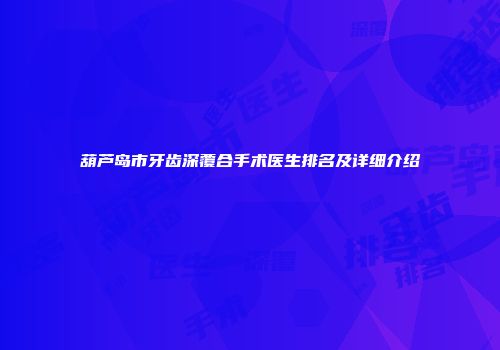 葫芦岛市牙齿深覆合手术医生排名及详细介绍