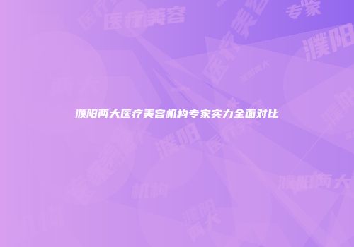 濮阳两大医疗美容机构专家实力全面对比