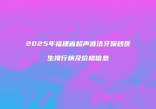 2025年福建省超声波洁牙喷砂医生排行榜及价格信息