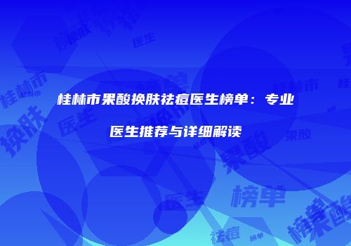 桂林市果酸换肤祛痘医生榜单：专业医生推荐与详细解读