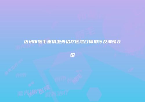 达州市腋毛重用激光治疗医院口碑排行及详情介绍