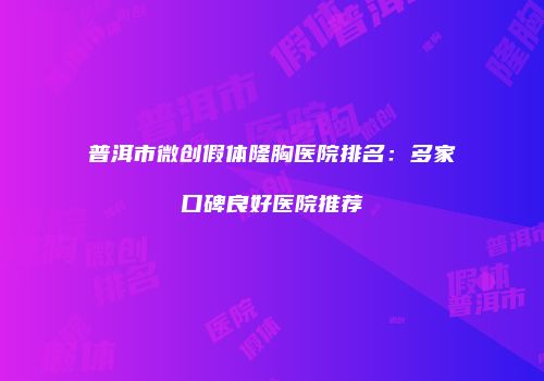 普洱市微创假体隆胸医院排名：多家口碑良好医院推荐
