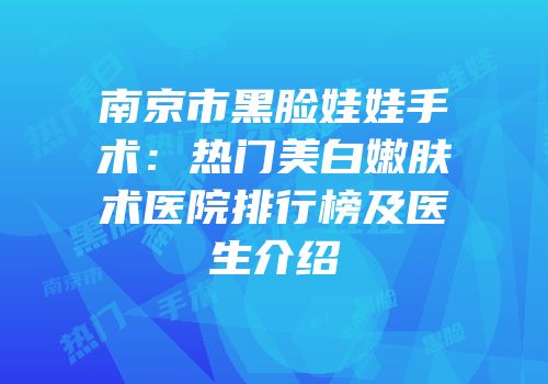 南京市黑脸娃娃手术：热门美白嫩肤术医院排行榜及医生介绍
