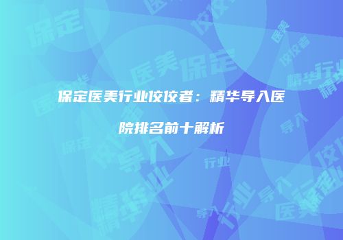 保定医美行业佼佼者：精华导入医院排名前十解析