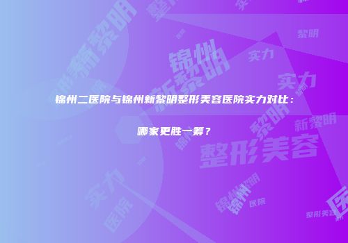 锦州二医院与锦州新黎明整形美容医院实力对比：哪家更胜一筹？